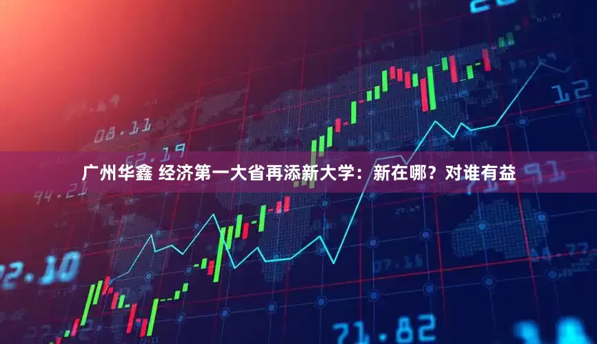 广州华鑫 经济第一大省再添新大学：新在哪？对谁有益