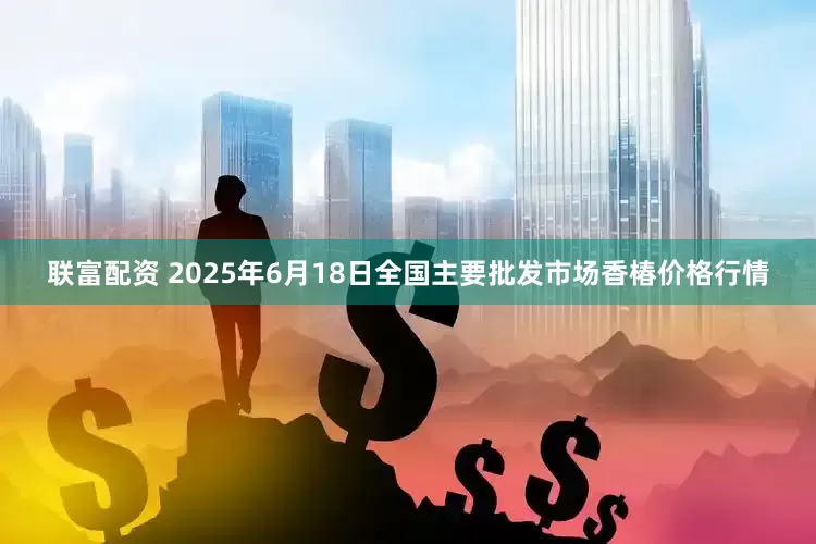 联富配资 2025年6月18日全国主要批发市场香椿价格行情