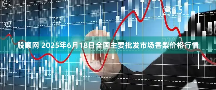 股顺网 2025年6月18日全国主要批发市场香梨价格行情