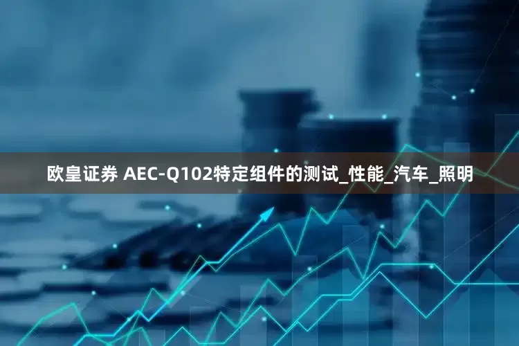 欧皇证券 AEC-Q102特定组件的测试_性能_汽车_照明