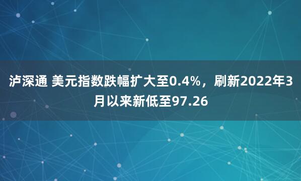 泸深通 美元指数跌幅扩大至0.4%，刷新2022年3月以来新低至97.26