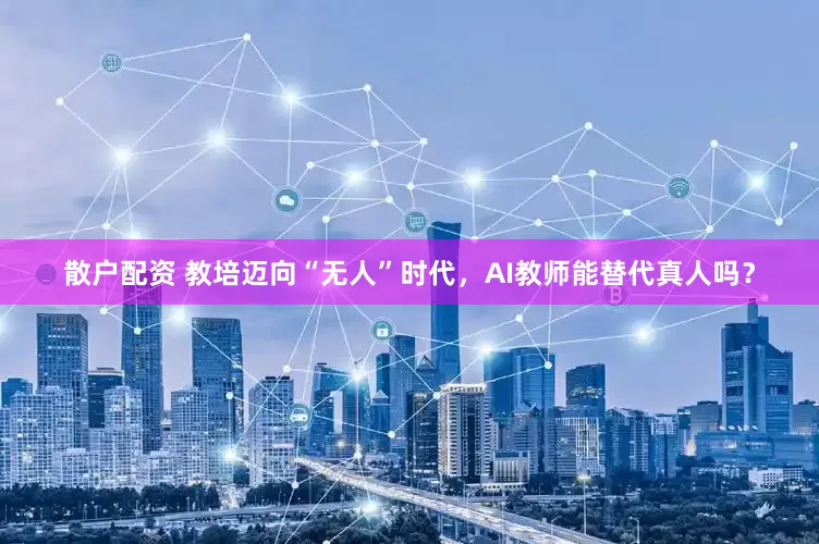 散户配资 教培迈向“无人”时代，AI教师能替代真人吗？