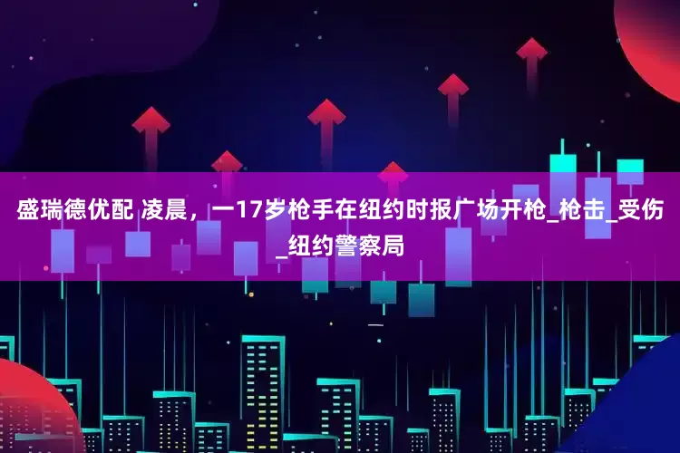盛瑞德优配 凌晨，一17岁枪手在纽约时报广场开枪_枪击_受伤_纽约警察局