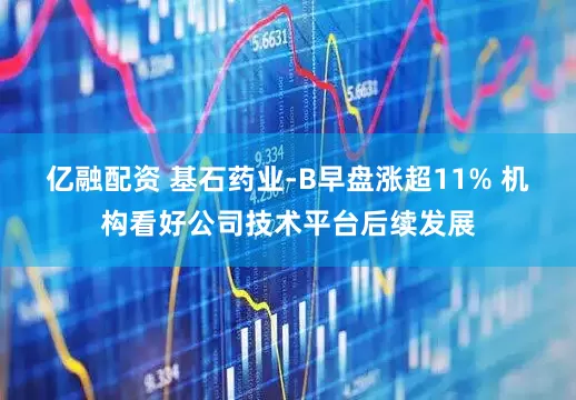 亿融配资 基石药业-B早盘涨超11% 机构看好公司技术平台后续发展