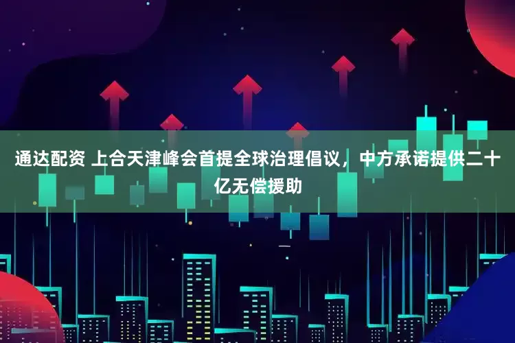 通达配资 上合天津峰会首提全球治理倡议，中方承诺提供二十亿无偿援助