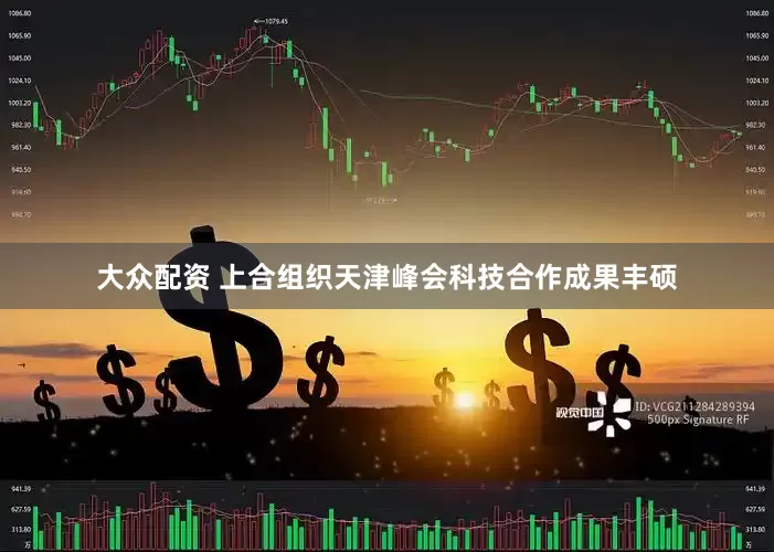 大众配资 上合组织天津峰会科技合作成果丰硕
