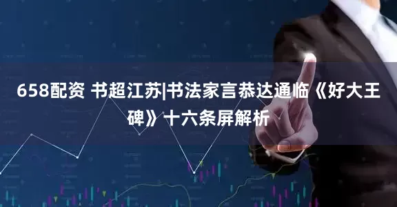658配资 书超江苏|书法家言恭达通临《好大王碑》十六条屏解析