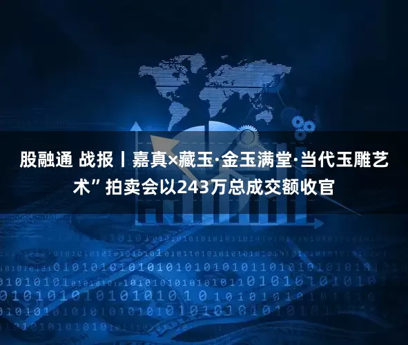 股融通 战报丨嘉真×藏玉·金玉满堂·当代玉雕艺术”拍卖会以243万总成交额收官