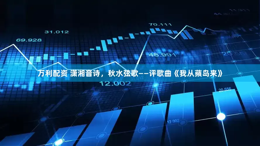 万利配资 潇湘音诗，秋水弦歌——评歌曲《我从蘋岛来》
