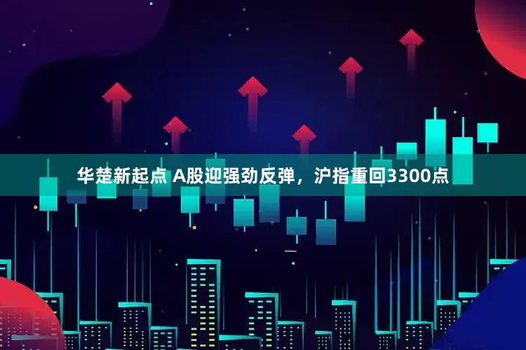 华楚新起点 A股迎强劲反弹，沪指重回3300点