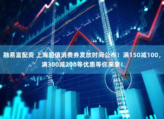 融易富配资 上海超值消费券发放时间公布！满150减100，满300减200等优惠等你来拿！