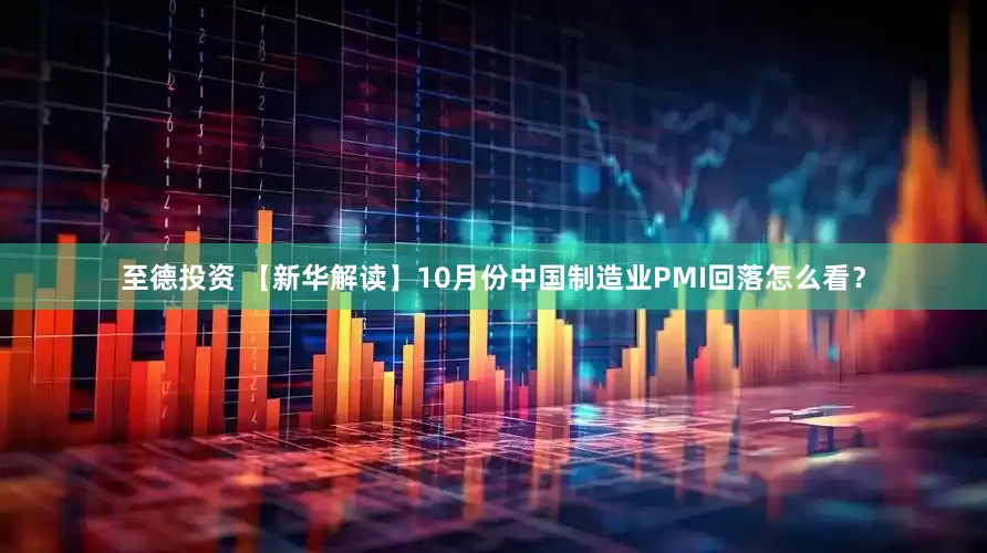 至德投资 【新华解读】10月份中国制造业PMI回落怎么看？