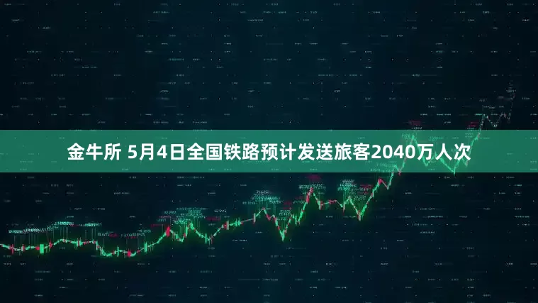 金牛所 5月4日全国铁路预计发送旅客2040万人次