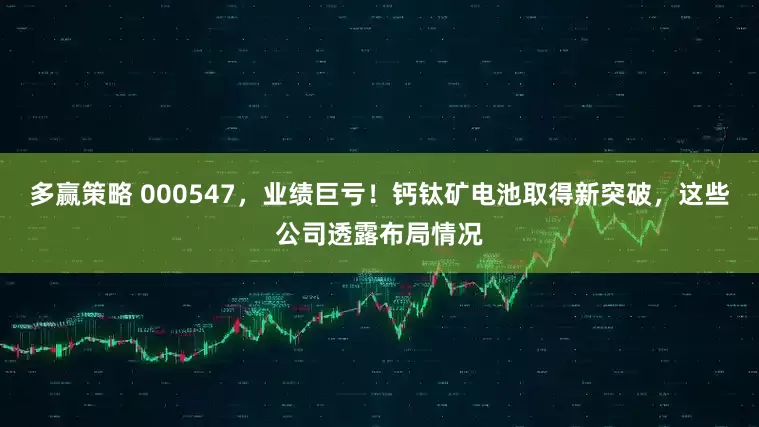 多赢策略 000547，业绩巨亏！钙钛矿电池取得新突破，这些公司透露布局情况