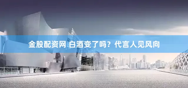 金股配资网 白酒变了吗？代言人见风向