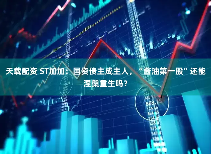 天载配资 ST加加：国资债主成主人，“酱油第一股”还能涅槃重生吗？