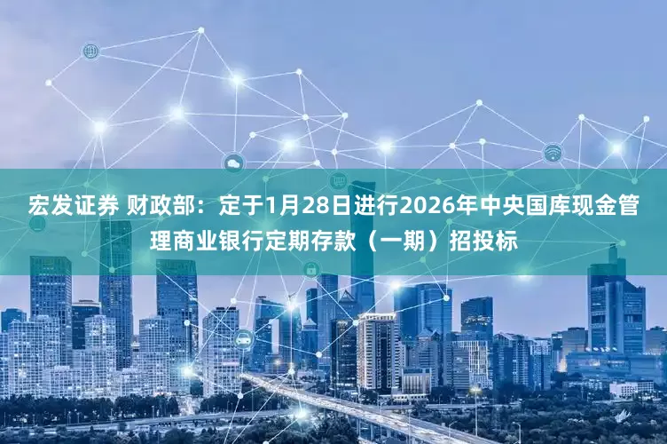 宏发证券 财政部：定于1月28日进行2026年中央国库现金管理商业银行定期存款（一期）招投标