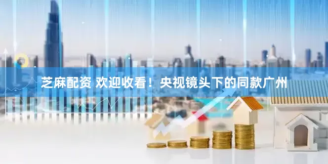芝麻配资 欢迎收看！央视镜头下的同款广州