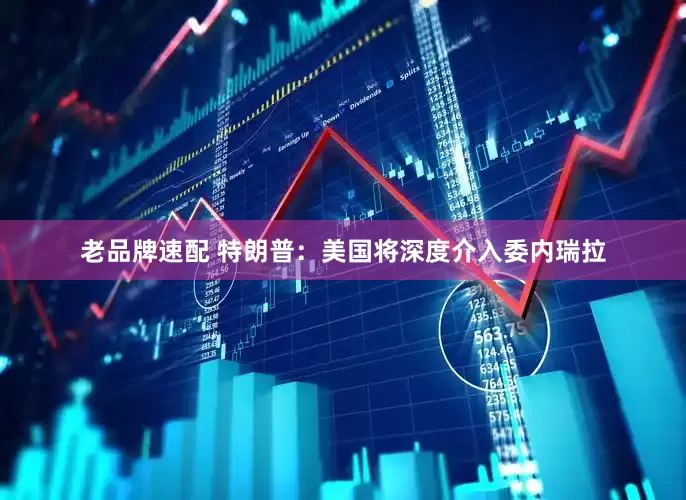 老品牌速配 特朗普：美国将深度介入委内瑞拉
