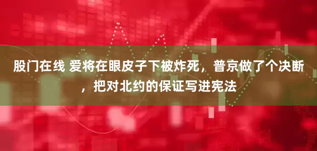 股门在线 爱将在眼皮子下被炸死，普京做了个决断，把对北约的保证写进宪法
