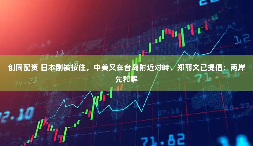 创同配资 日本刚被按住，中美又在台岛附近对峙，郑丽文已提倡：两岸先和解