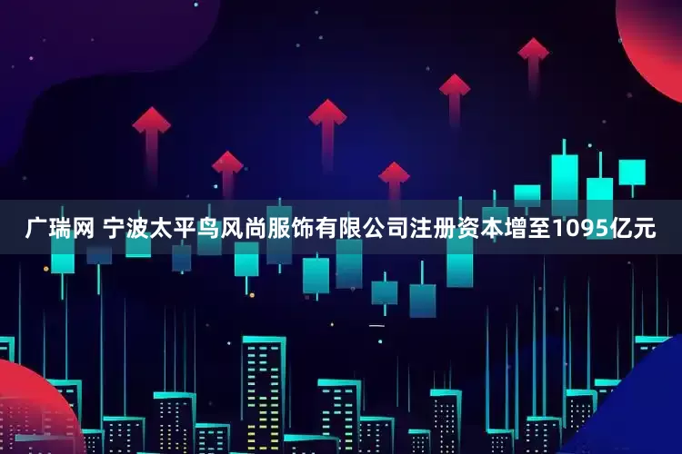 广瑞网 宁波太平鸟风尚服饰有限公司注册资本增至1095亿元
