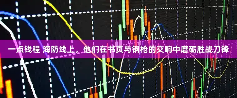 一点钱程 海防线上，他们在书页与钢枪的交响中磨砺胜战刀锋