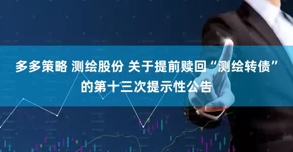 多多策略 测绘股份 关于提前赎回“测绘转债”的第十三次提示性公告