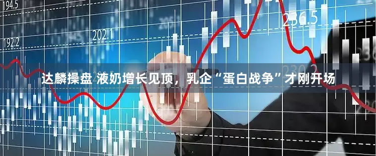 达麟操盘 液奶增长见顶，乳企“蛋白战争”才刚开场