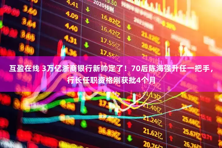 互盈在线 3万亿浙商银行新帅定了！70后陈海强升任一把手，行长任职资格刚获批4个月