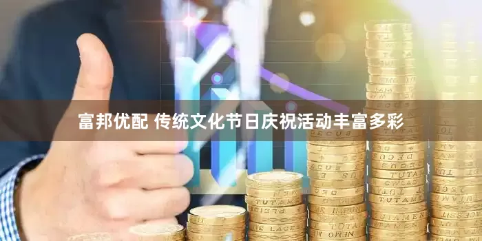 富邦优配 传统文化节日庆祝活动丰富多彩