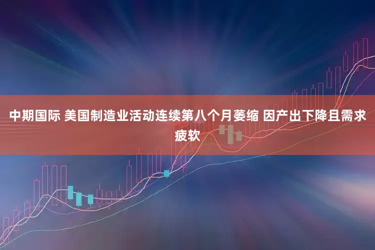 中期国际 美国制造业活动连续第八个月萎缩 因产出下降且需求疲软