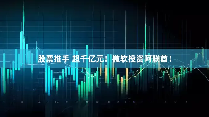 股票推手 超千亿元！微软投资阿联酋！