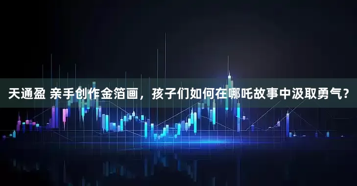 天通盈 亲手创作金箔画，孩子们如何在哪吒故事中汲取勇气？