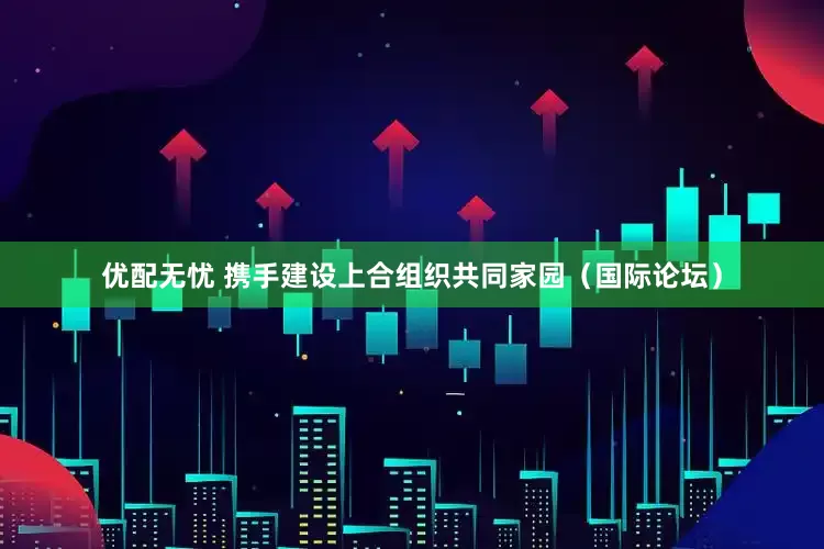 优配无忧 携手建设上合组织共同家园（国际论坛）