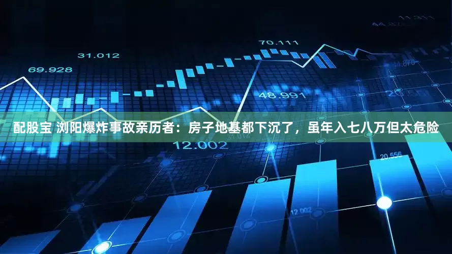 配股宝 浏阳爆炸事故亲历者：房子地基都下沉了，虽年入七八万但太危险