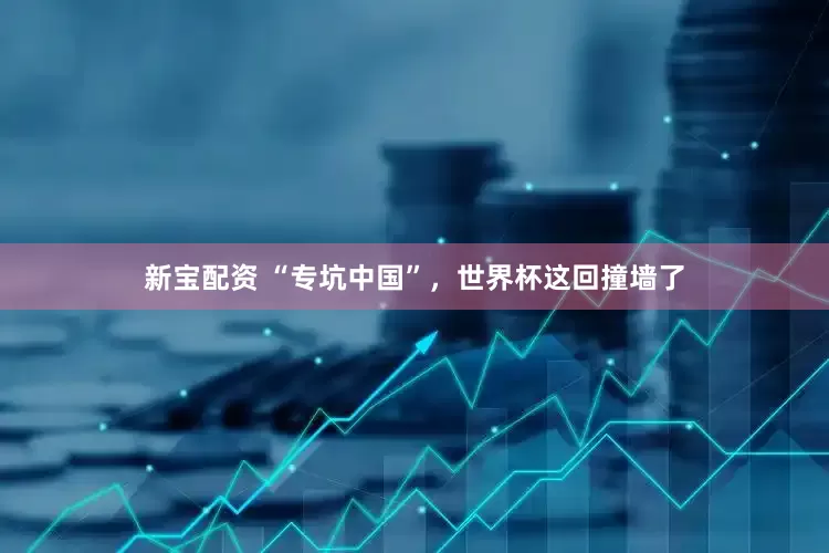 新宝配资 “专坑中国”，世界杯这回撞墙了